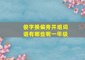 俊字换偏旁并组词语有哪些呢一年级