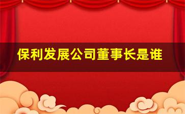 保利发展公司董事长是谁