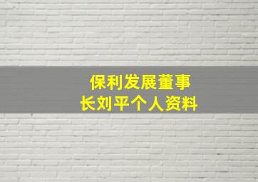 保利发展董事长刘平个人资料