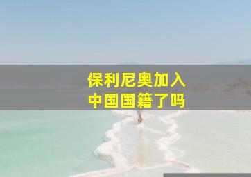 保利尼奥加入中国国籍了吗