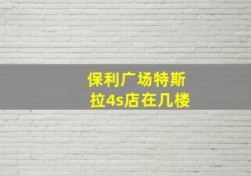 保利广场特斯拉4s店在几楼