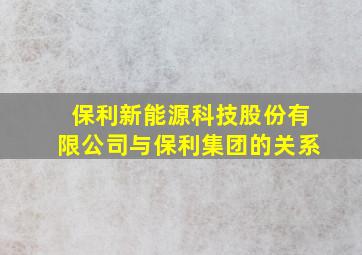 保利新能源科技股份有限公司与保利集团的关系