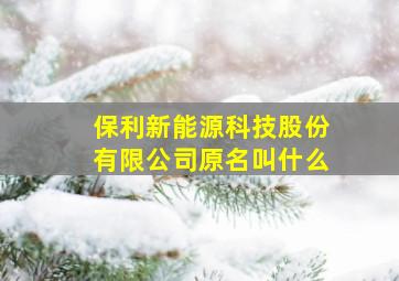 保利新能源科技股份有限公司原名叫什么