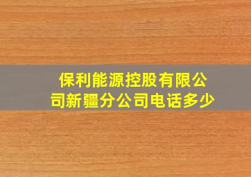 保利能源控股有限公司新疆分公司电话多少