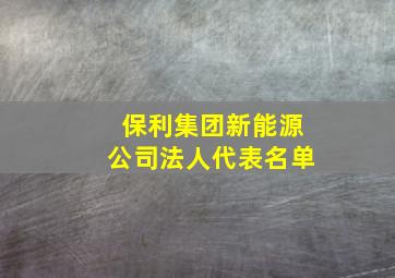 保利集团新能源公司法人代表名单