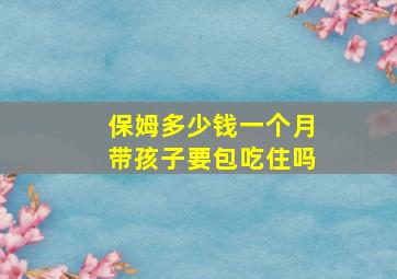 保姆多少钱一个月带孩子要包吃住吗