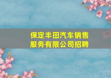 保定丰田汽车销售服务有限公司招聘