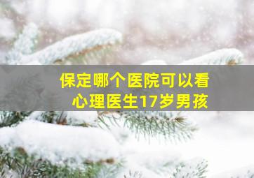 保定哪个医院可以看心理医生17岁男孩