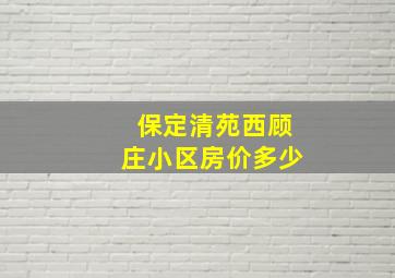 保定清苑西顾庄小区房价多少