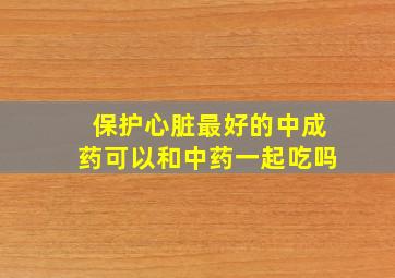 保护心脏最好的中成药可以和中药一起吃吗