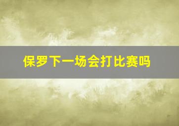 保罗下一场会打比赛吗