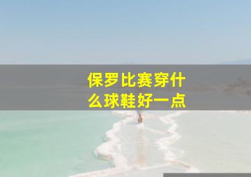 保罗比赛穿什么球鞋好一点