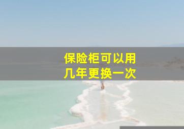 保险柜可以用几年更换一次