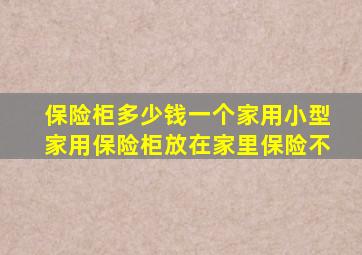 保险柜多少钱一个家用小型家用保险柜放在家里保险不