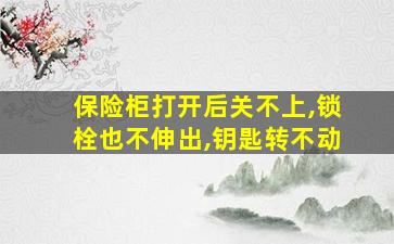 保险柜打开后关不上,锁栓也不伸出,钥匙转不动