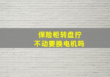 保险柜转盘拧不动要换电机吗