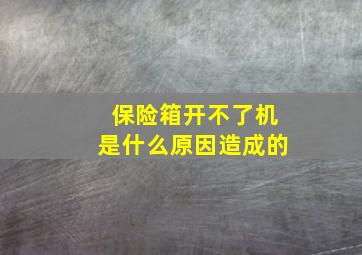 保险箱开不了机是什么原因造成的