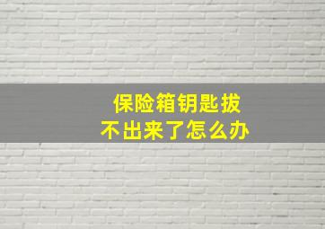 保险箱钥匙拔不出来了怎么办