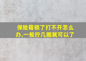 保险箱锁了打不开怎么办,一般拧几圈就可以了