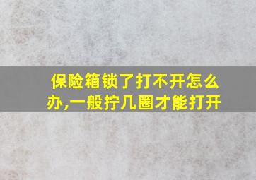 保险箱锁了打不开怎么办,一般拧几圈才能打开