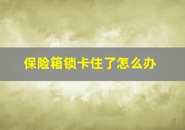 保险箱锁卡住了怎么办