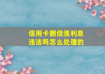 信用卡翻倍涨利息违法吗怎么处理的