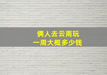 俩人去云南玩一周大概多少钱