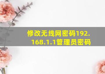 修改无线网密码192.168.1.1管理员密码