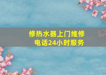 修热水器上门维修电话24小时服务