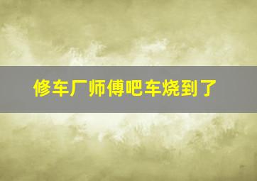 修车厂师傅吧车烧到了