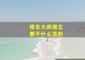 修车大师傅主要干什么活的