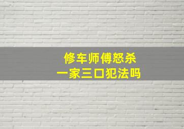 修车师傅怒杀一家三口犯法吗