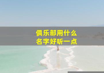 俱乐部用什么名字好听一点