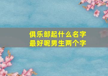 俱乐部起什么名字最好呢男生两个字