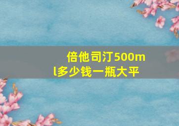 倍他司汀500ml多少钱一瓶大平