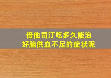 倍他司汀吃多久能治好脑供血不足的症状呢