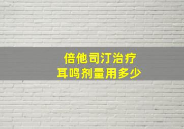 倍他司汀治疗耳鸣剂量用多少