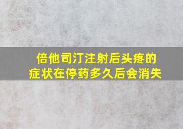 倍他司汀注射后头疼的症状在停药多久后会消失