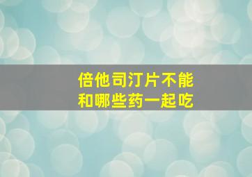 倍他司汀片不能和哪些药一起吃