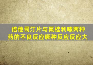 倍他司汀片与氟桂利嗪两种药的不良反应哪种反应反应大