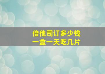 倍他司订多少钱一盒一天吃几片