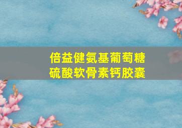 倍益健氨基葡萄糖硫酸软骨素钙胶囊