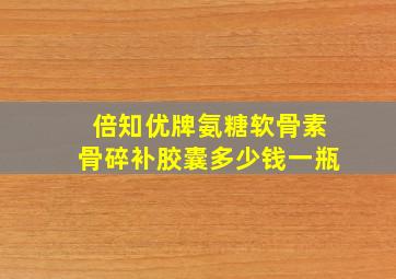 倍知优牌氨糖软骨素骨碎补胶囊多少钱一瓶