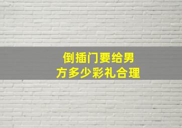 倒插门要给男方多少彩礼合理