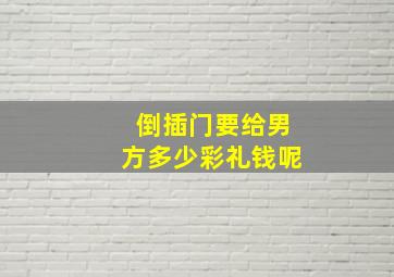 倒插门要给男方多少彩礼钱呢