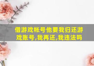 借游戏帐号他要我归还游戏账号,我再还,我违法吗