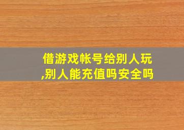 借游戏帐号给别人玩,别人能充值吗安全吗