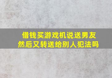 借钱买游戏机说送男友然后又转送给别人犯法吗