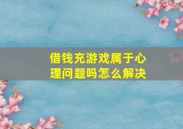 借钱充游戏属于心理问题吗怎么解决