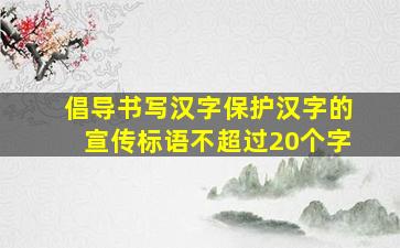 倡导书写汉字保护汉字的宣传标语不超过20个字